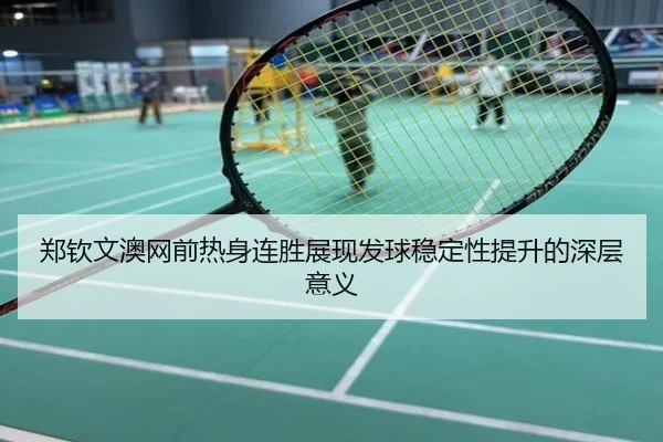 郑钦文澳网前热身连胜展现发球稳定性提升的深层意义