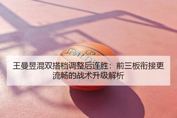 王曼昱混双搭档调整后连胜：前三板衔接更流畅的战术升级解析