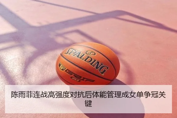 陈雨菲连战高强度对抗后体能管理成女单争冠关键
