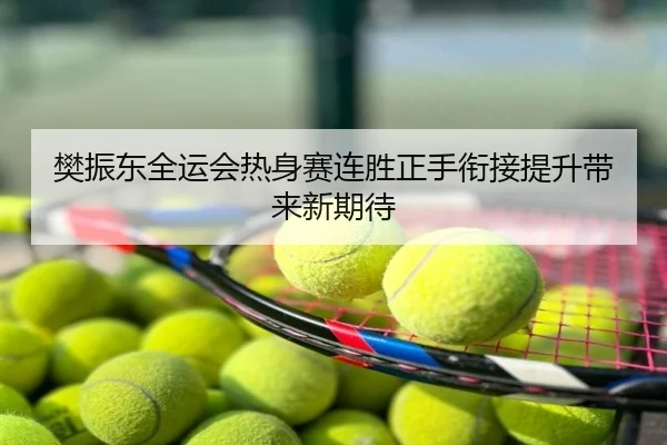 樊振东全运会热身赛连胜正手衔接提升带来新期待