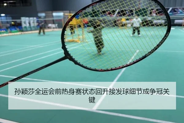 孙颖莎全运会前热身赛状态回升接发球细节成争冠关键