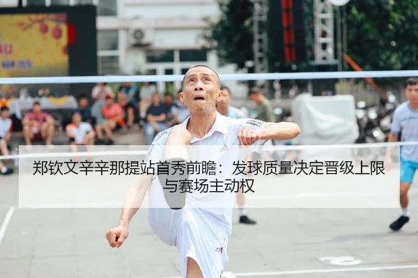 郑钦文辛辛那提站首秀前瞻：发球质量决定晋级上限与赛场主动权
