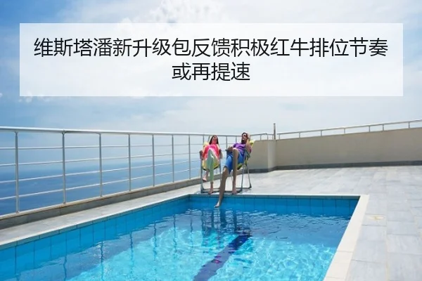 维斯塔潘新升级包反馈积极红牛排位节奏或再提速