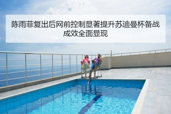 陈雨菲复出后网前控制显著提升苏迪曼杯备战成效全面显现