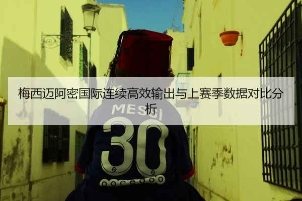 梅西迈阿密国际连续高效输出与上赛季数据对比分析