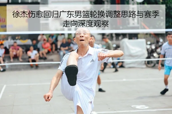 徐杰伤愈回归广东男篮轮换调整思路与赛季走向深度观察