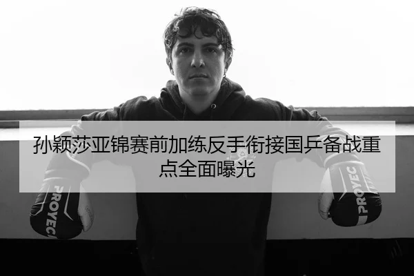 孙颖莎亚锦赛前加练反手衔接国乒备战重点全面曝光