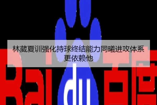 林葳夏训强化持球终结能力同曦进攻体系更依赖他