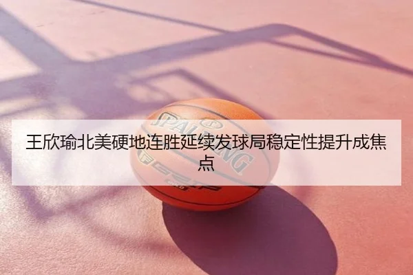 王欣瑜北美硬地连胜延续发球局稳定性提升成焦点