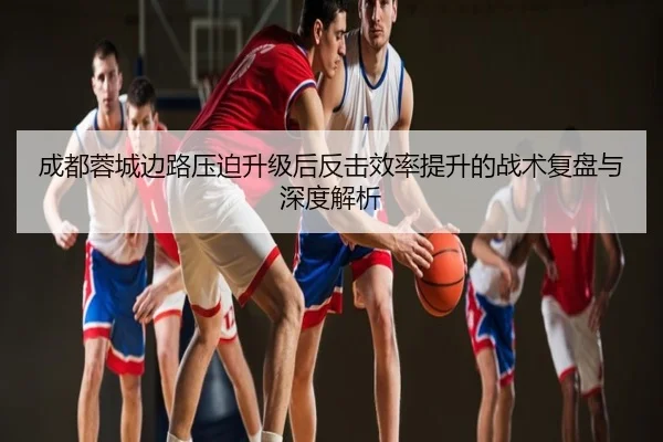 成都蓉城边路压迫升级后反击效率提升的战术复盘与深度解析