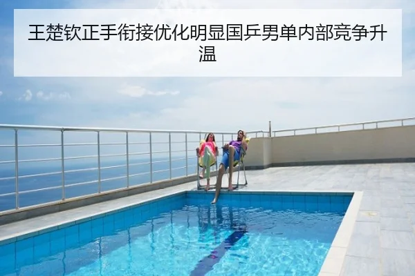 王楚钦正手衔接优化明显国乒男单内部竞争升温