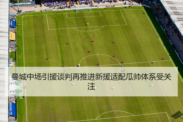曼城中场引援谈判再推进新援适配瓜帅体系受关注