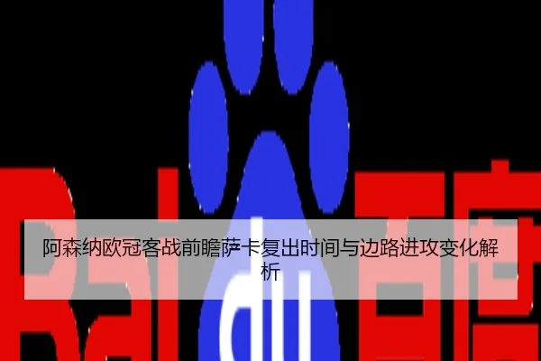 阿森纳欧冠客战前瞻萨卡复出时间与边路进攻变化解析